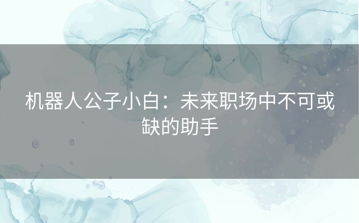 机器人公子小白：未来职场中不可或缺的助手