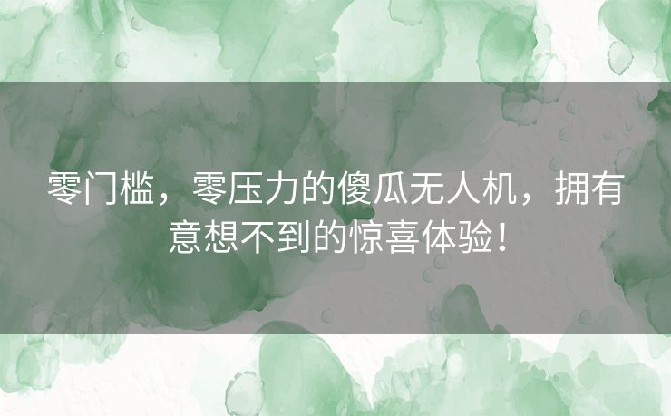 零门槛，零压力的傻瓜无人机，拥有意想不到的惊喜体验！