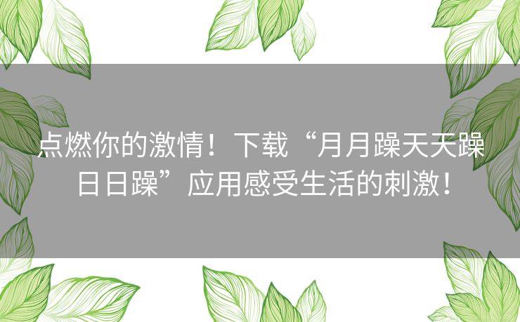 点燃你的激情！下载“月月躁天天躁日日躁”应用感受生活的刺激！