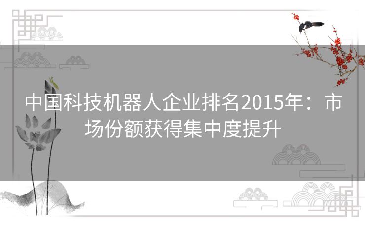 中国科技机器人企业排名2015年：市场份额获得集中度提升