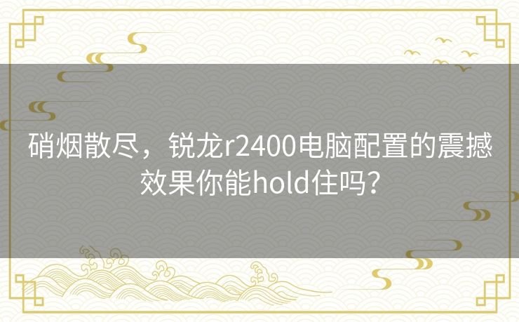 硝烟散尽，锐龙r2400电脑配置的震撼效果你能hold住吗？