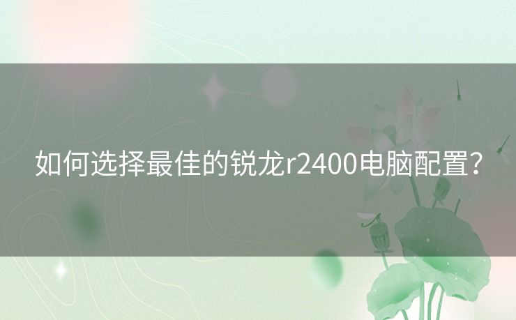 如何选择最佳的锐龙r2400电脑配置？