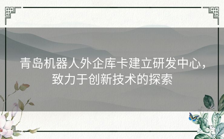 青岛机器人外企库卡建立研发中心，致力于创新技术的探索