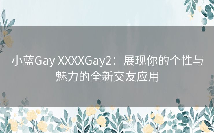 小蓝Gay XXXXGay2：展现你的个性与魅力的全新交友应用