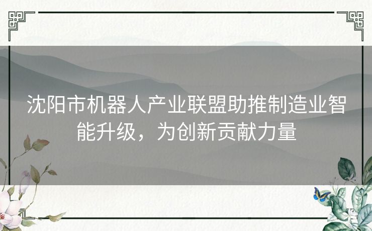 沈阳市机器人产业联盟助推制造业智能升级，为创新贡献力量