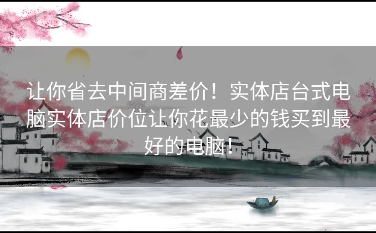 让你省去中间商差价！实体店台式电脑实体店价位让你花最少的钱买到最好的电脑！