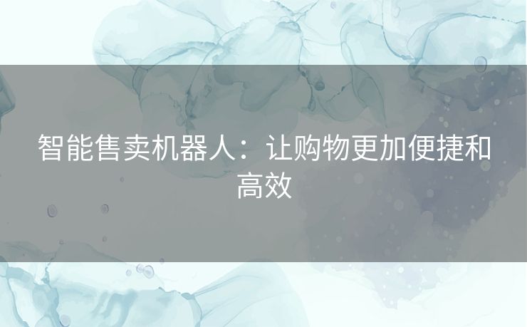 智能售卖机器人：让购物更加便捷和高效