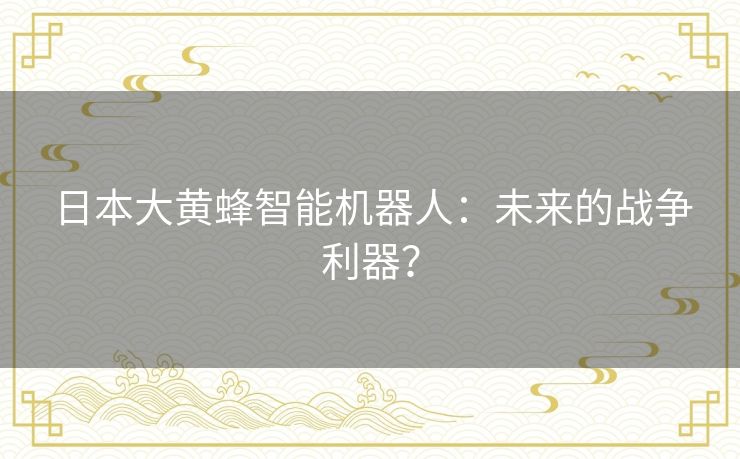 日本大黄蜂智能机器人：未来的战争利器？