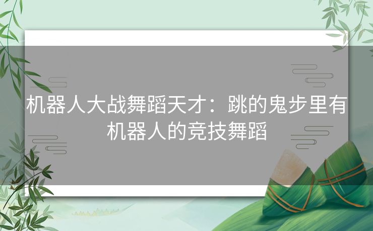 机器人大战舞蹈天才：跳的鬼步里有机器人的竞技舞蹈