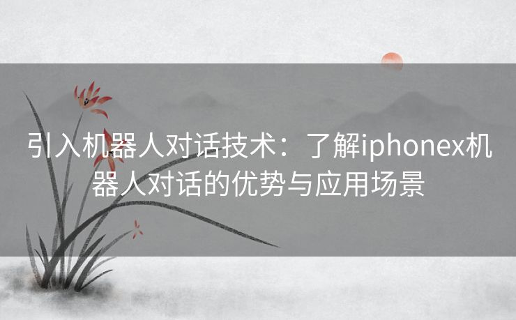 引入机器人对话技术：了解iphonex机器人对话的优势与应用场景