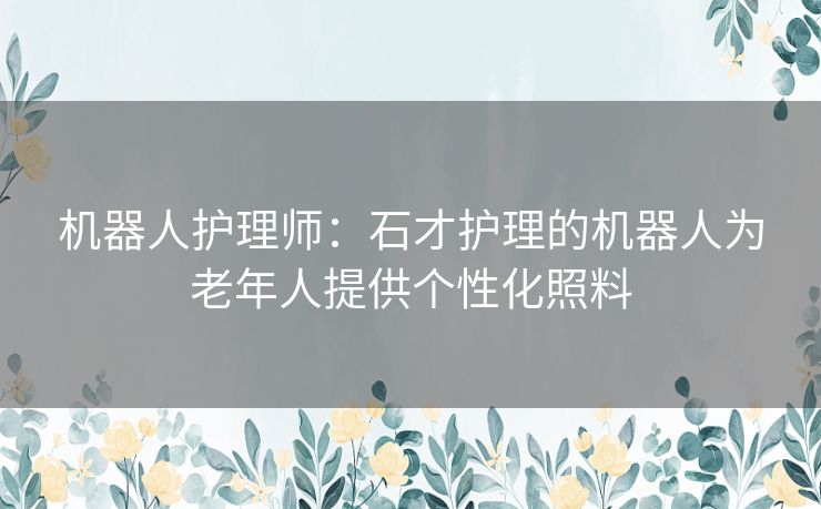 机器人护理师：石才护理的机器人为老年人提供个性化照料