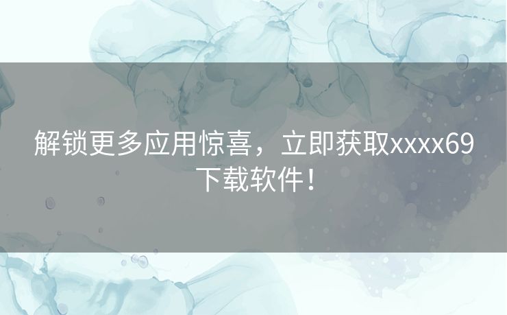 解锁更多应用惊喜，立即获取xxxx69下载软件！