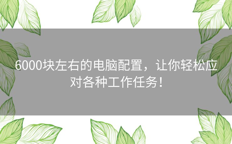 6000块左右的电脑配置，让你轻松应对各种工作任务！