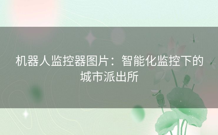 机器人监控器图片：智能化监控下的城市派出所