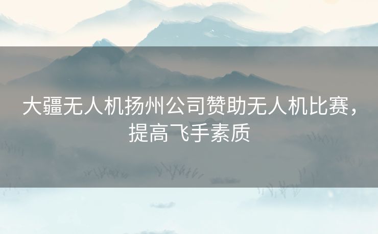 大疆无人机扬州公司赞助无人机比赛，提高飞手素质