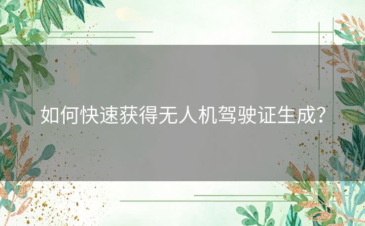 如何快速获得无人机驾驶证生成？