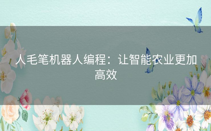 人毛笔机器人编程：让智能农业更加高效