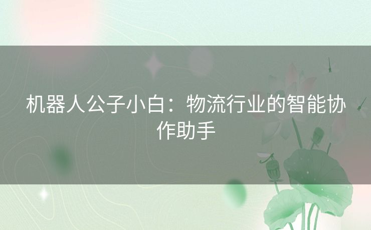 机器人公子小白：物流行业的智能协作助手