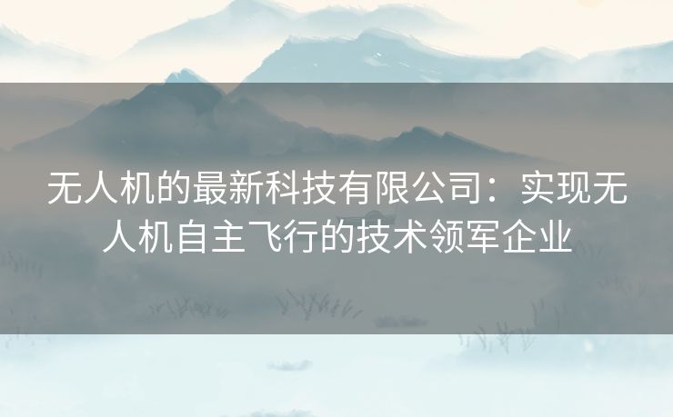 无人机的最新科技有限公司：实现无人机自主飞行的技术领军企业