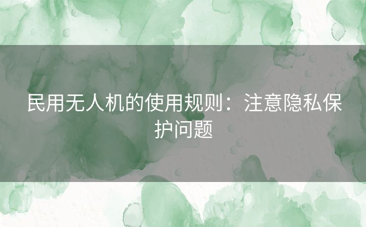 民用无人机的使用规则：注意隐私保护问题