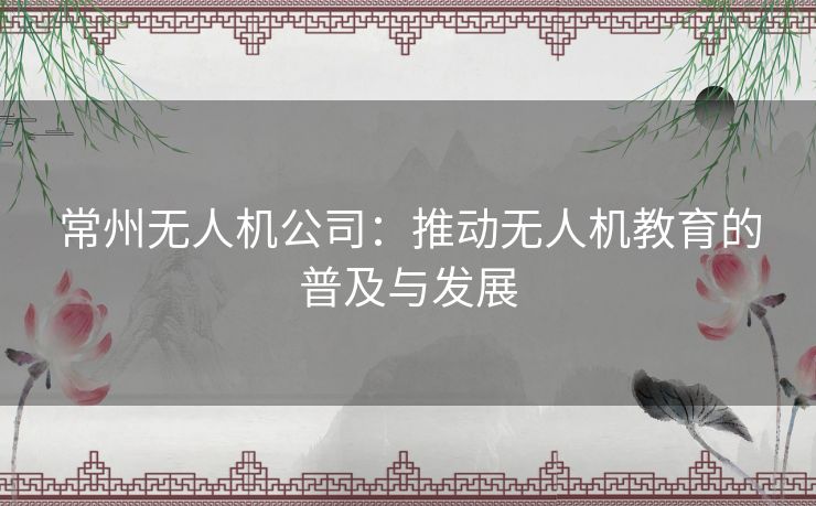 常州无人机公司：推动无人机教育的普及与发展