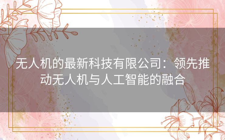 无人机的最新科技有限公司：领先推动无人机与人工智能的融合