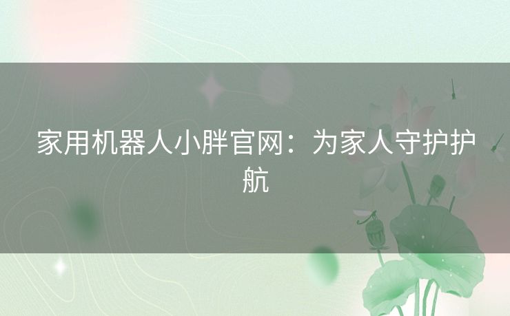 家用机器人小胖官网：为家人守护护航