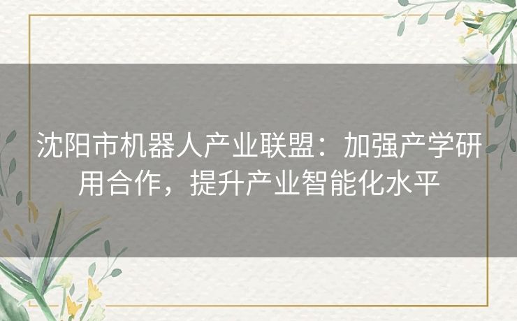 沈阳市机器人产业联盟：加强产学研用合作，提升产业智能化水平