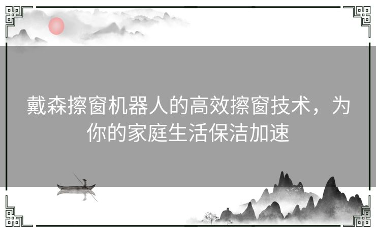 戴森擦窗机器人的高效擦窗技术，为你的家庭生活保洁加速