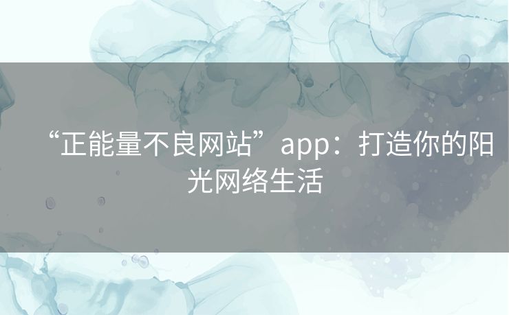 “正能量不良网站”app：打造你的阳光网络生活