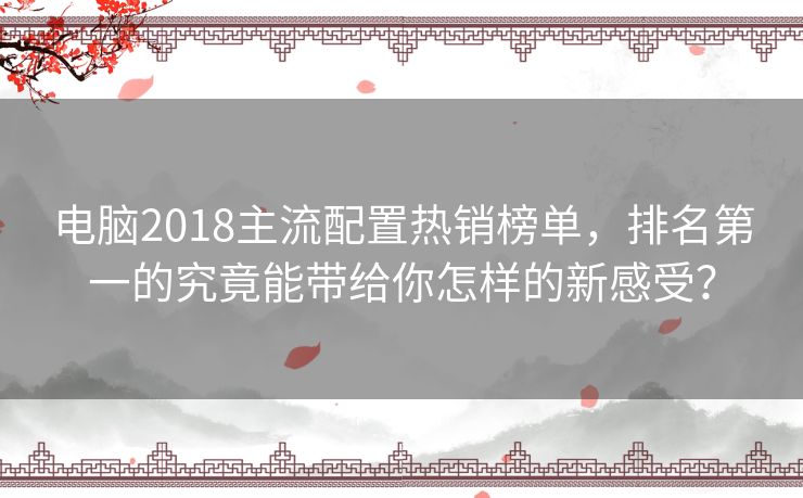 电脑2018主流配置热销榜单，排名第一的究竟能带给你怎样的新感受？