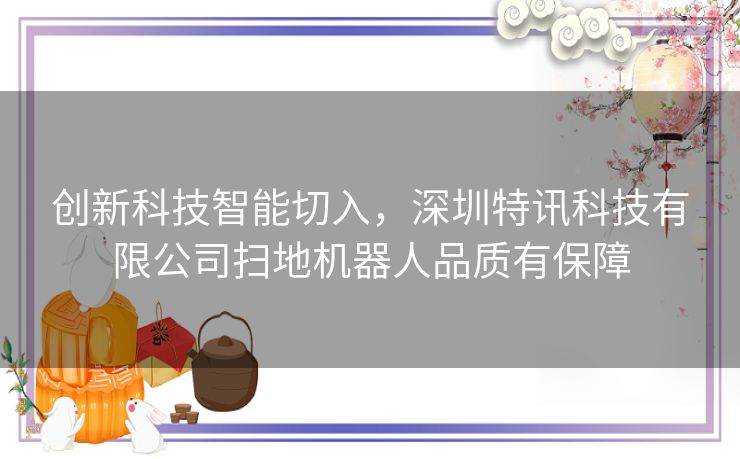 创新科技智能切入，深圳特讯科技有限公司扫地机器人品质有保障