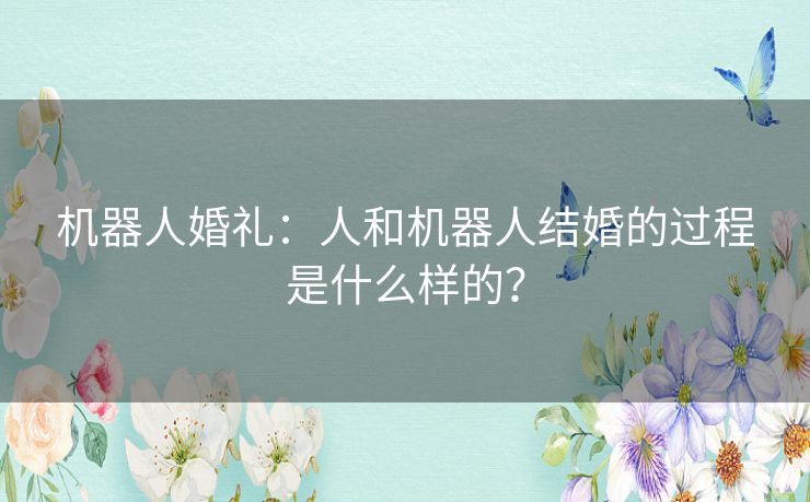 机器人婚礼：人和机器人结婚的过程是什么样的？