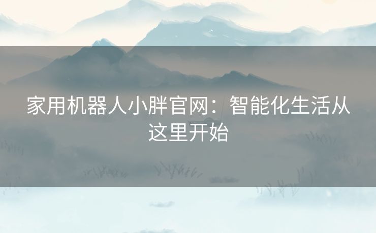 家用机器人小胖官网：智能化生活从这里开始