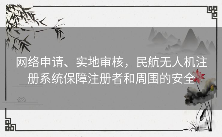 网络申请、实地审核，民航无人机注册系统保障注册者和周围的安全