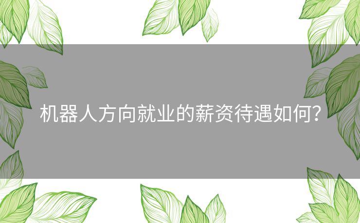 机器人方向就业的薪资待遇如何？