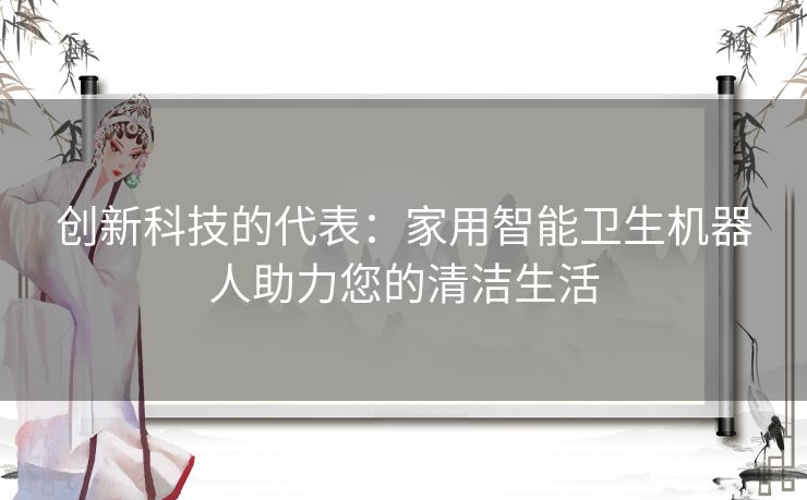 创新科技的代表：家用智能卫生机器人助力您的清洁生活