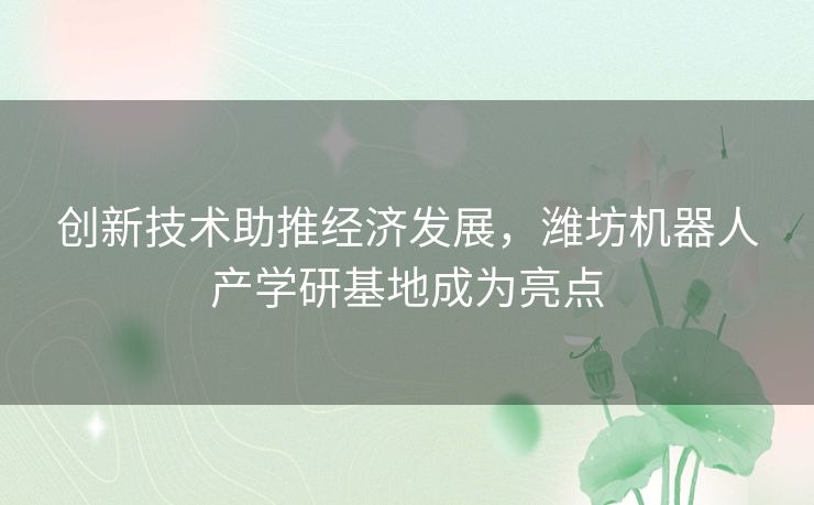 创新技术助推经济发展，潍坊机器人产学研基地成为亮点