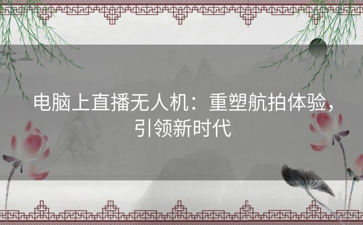 电脑上直播无人机：重塑航拍体验，引领新时代