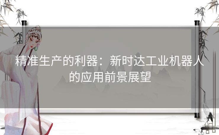 精准生产的利器：新时达工业机器人的应用前景展望