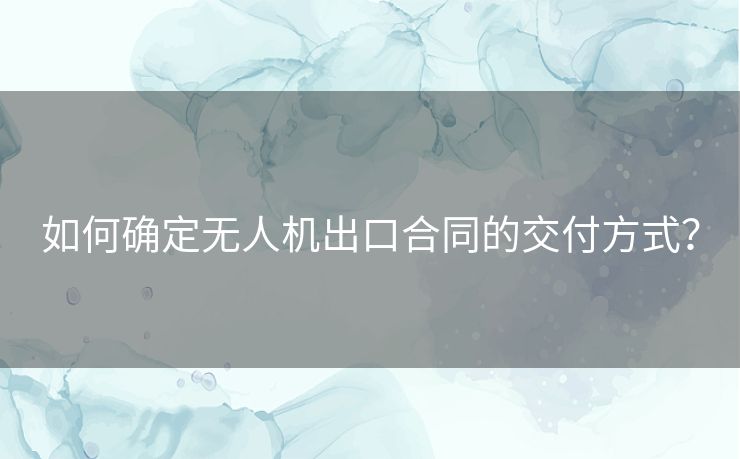 如何确定无人机出口合同的交付方式？