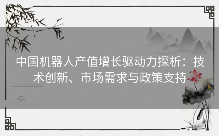 中国机器人产值增长驱动力探析：技术创新、市场需求与政策支持