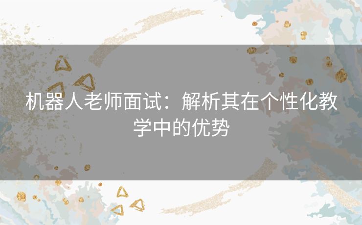 机器人老师面试：解析其在个性化教学中的优势