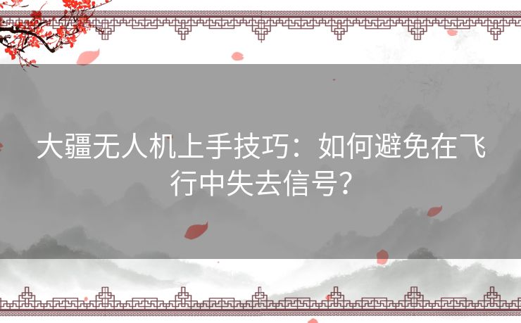 大疆无人机上手技巧：如何避免在飞行中失去信号？