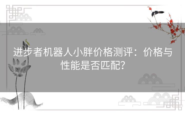 进步者机器人小胖价格测评：价格与性能是否匹配？