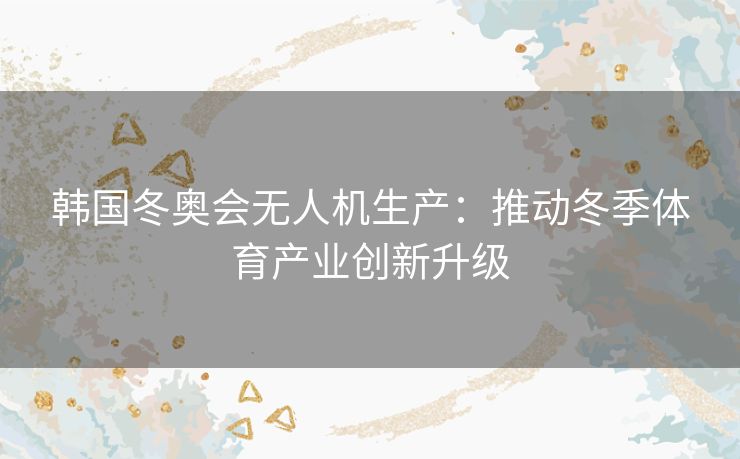 韩国冬奥会无人机生产：推动冬季体育产业创新升级