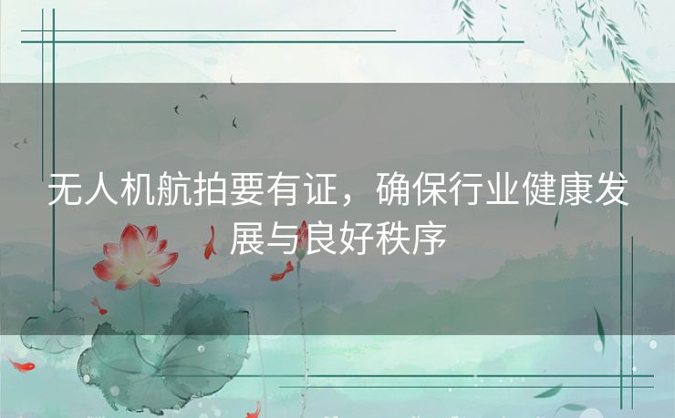 无人机航拍要有证，确保行业健康发展与良好秩序