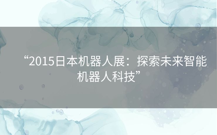 “2015日本机器人展：探索未来智能机器人科技”