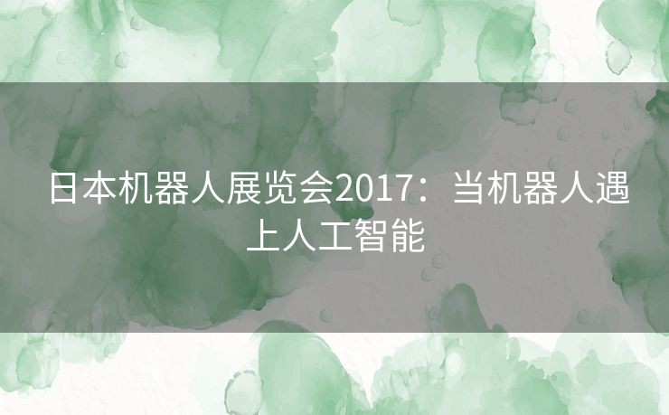 日本机器人展览会2017：当机器人遇上人工智能