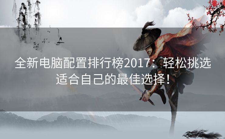 全新电脑配置排行榜2017：轻松挑选适合自己的最佳选择！